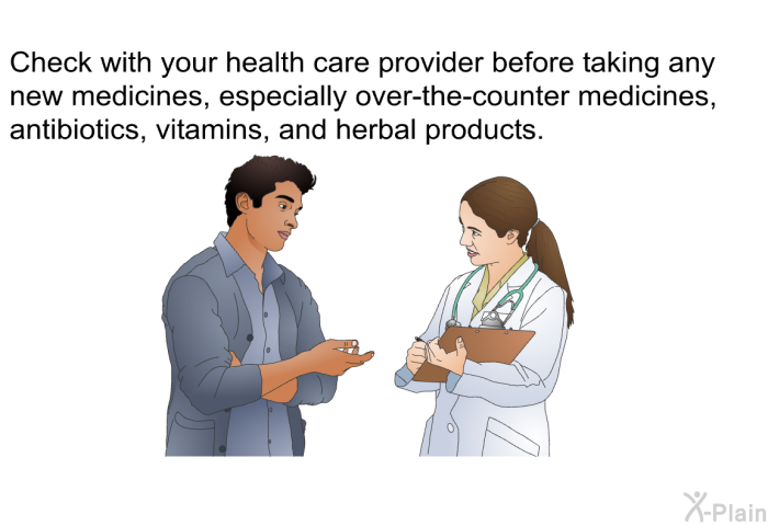 Check with your health care provider before taking any new medicines, especially over-the-counter medicines, antibiotics, vitamins, and herbal products.