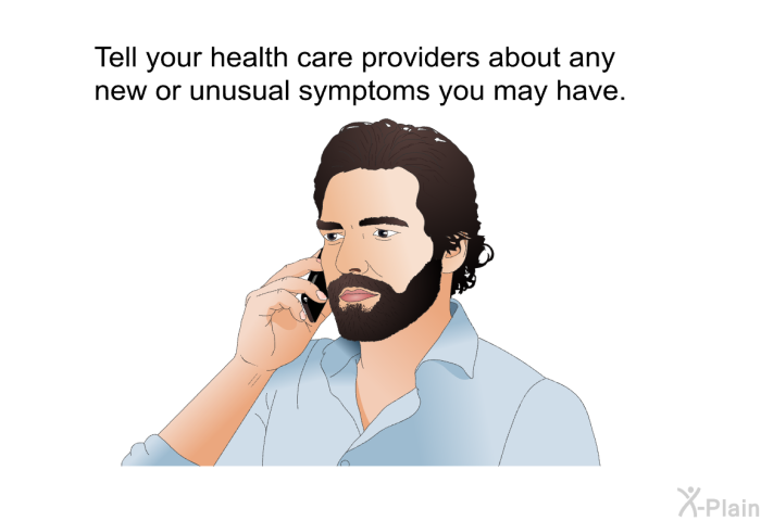 Tell your health care providers about any new or unusual symptoms you may have.