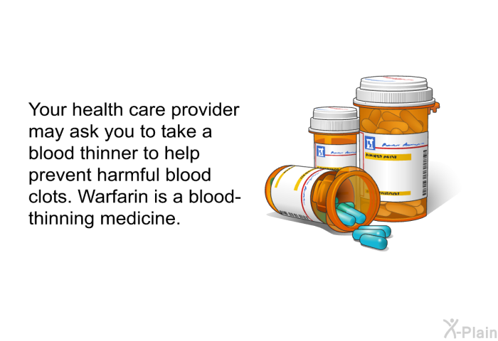 Your health care provider may ask you to take a blood thinner to help prevent harmful blood clots. Warfarin is a blood-thinning medicine.