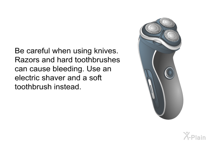 Be careful when using knives. Razors and hard toothbrushes can cause bleeding. Use an electric shaver and a soft toothbrush instead.