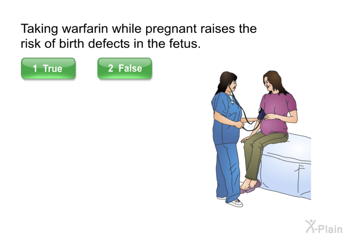 Taking warfarin while pregnant raises the risk of birth defects in the fetus.