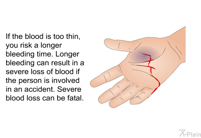 If the blood is too thin, you risk a longer bleeding time. Longer bleeding can result in a severe loss of blood if the person is involved in an accident. Severe blood loss can be fatal.