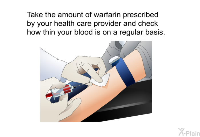Take the amount of warfarin prescribed by your health care provider and check how thin your blood is on a regular basis.