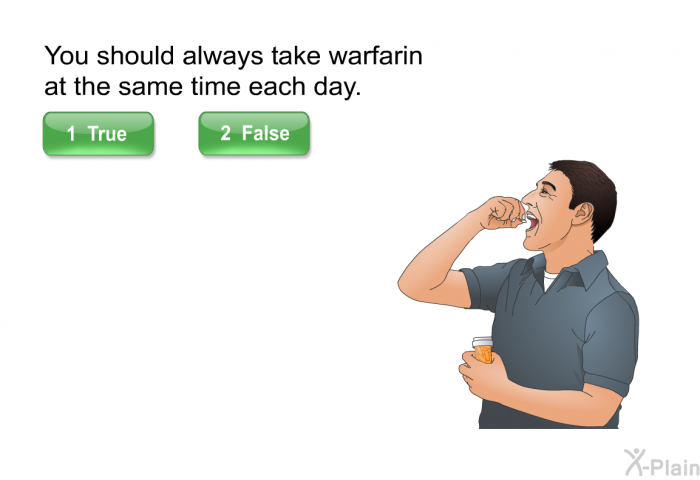 You should always take warfarin at the same time each day.