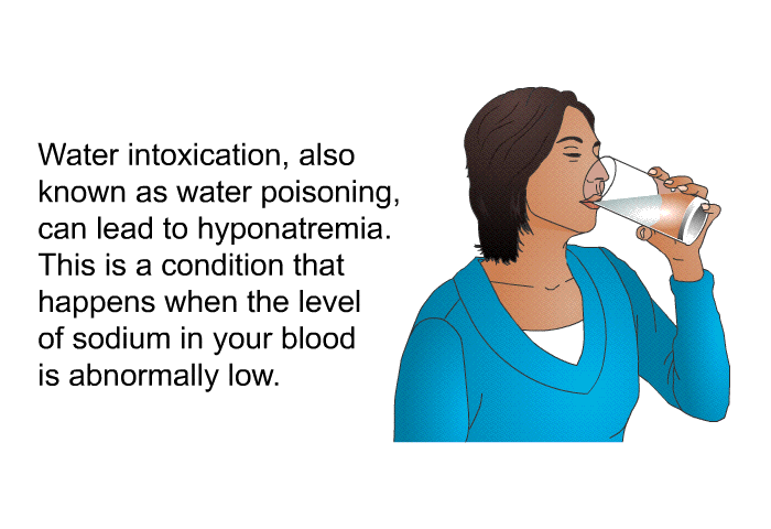 Water intoxication, also known as water poisoning, can lead to hyponatremia. This is a condition that happens when the level of sodium in your blood is abnormally low.