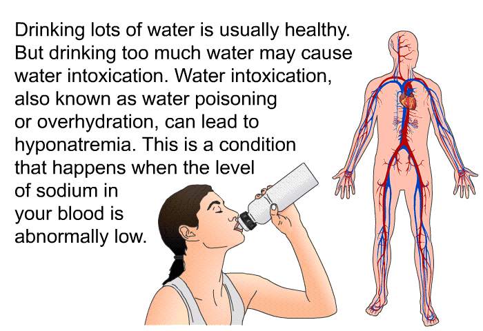 Drinking lots of water is usually healthy. But drinking too much water may cause water intoxication. Water intoxication, also known as water poisoning or overhydration, can lead to hyponatremia. This is a condition that happens when the level of sodium in your blood is abnormally low.