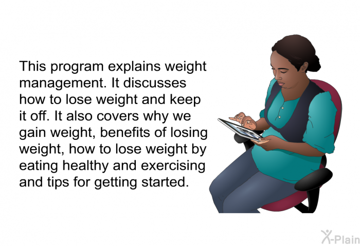 This health information explains weight management. It discusses how to lose weight and keep it off. It also covers why we gain weight, benefits of losing weight, how to lose weight by eating healthy and exercising and tips for getting started.