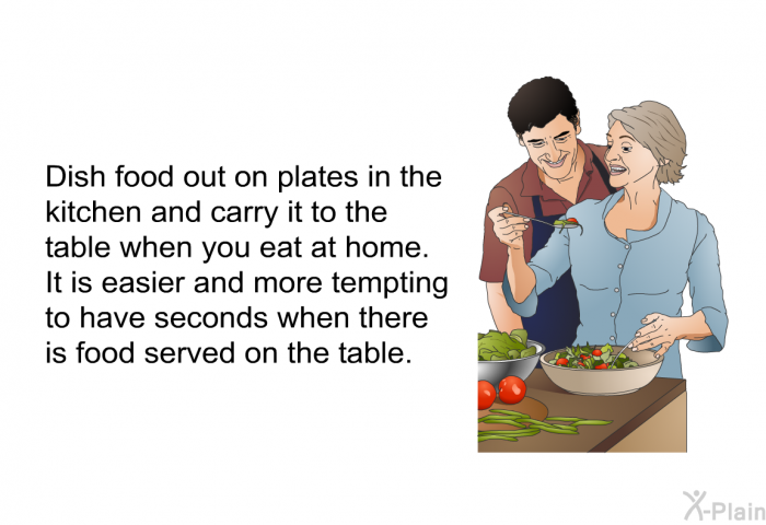 Dish food out on plates in the kitchen and carry it to the table when you eat at home. It is easier and more tempting to have seconds when there is food served on the table.