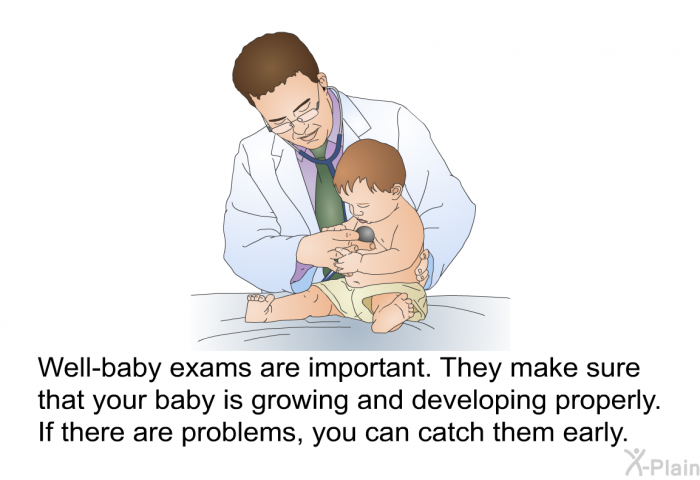 Well-baby exams are important. They make sure that your baby is growing and developing properly. If there are problems, you can catch them early.