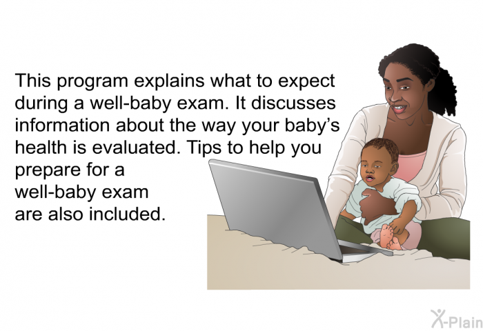 This health information explains what to expect during a well-baby exam. It discusses information about the way your baby's health is evaluated. Tips to help you prepare for a well-baby exam are also included.