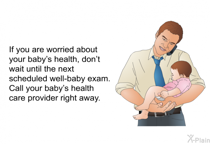 If you are worried about your baby's health, don't wait until the next scheduled well-baby exam. Call your baby's health care provider right away.