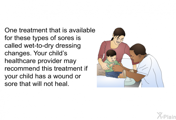 One treatment that is available for these types of sores is called wet-to-dry dressing changes. Your child's healthcare provider may recommend this treatment if your child has a wound or sore that will not heal.