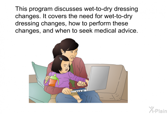 This health information discusses wet-to-dry dressing changes. It covers the need for wet-to-dry dressing changes, how to perform these changes, and when to seek medical advice.