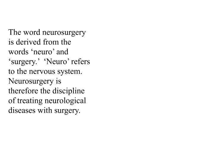 The word neurosurgery is derived from the words ‘neuro’ and ‘surgery.’ ‘Neuro’ refers to the nervous system. Neurosurgery is therefore the discipline of treating neurological diseases with surgery.