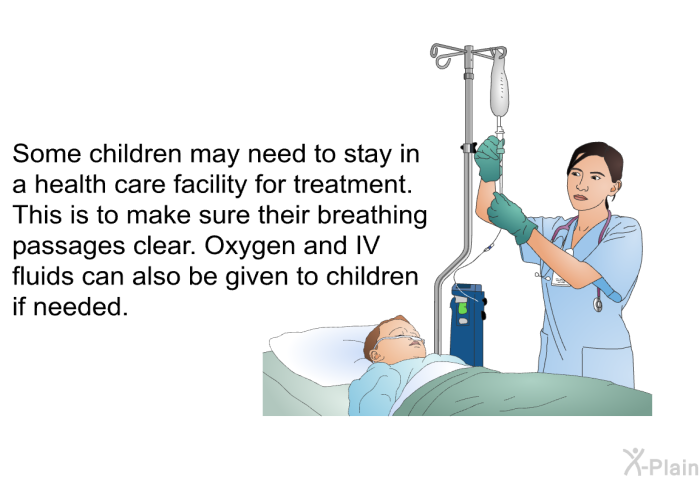 Some children may need to stay in a health care facility for treatment. This is to make sure their breathing passages clear. Oxygen and IV fluids can also be given to children if needed.