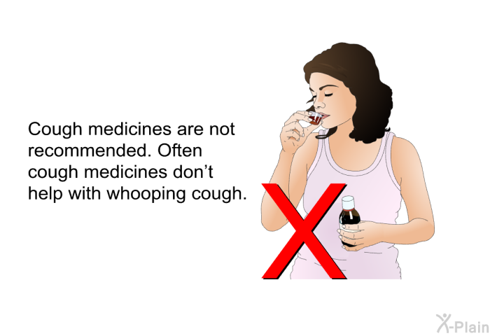 Cough medicines are not recommended. Often cough medicines don't help with whooping cough.