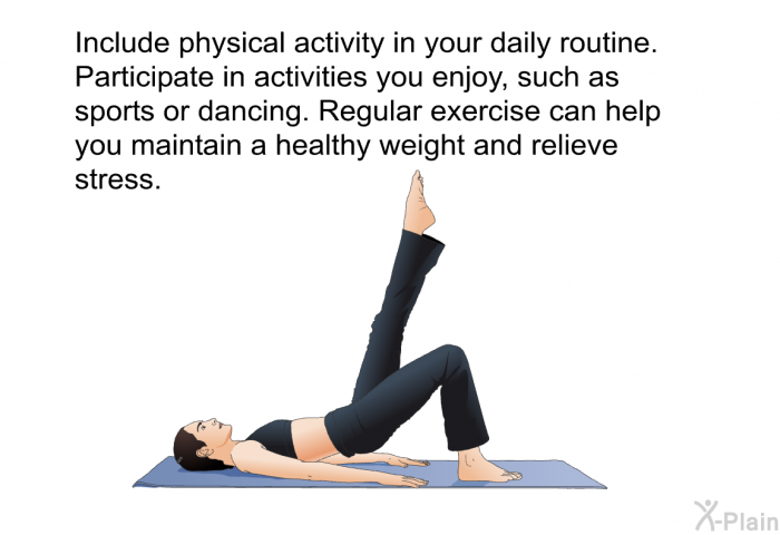 Include physical activity in your daily routine. Participate in activities you enjoy, such as sports or dancing. Regular exercise can help you maintain a healthy weight and relieve stress.