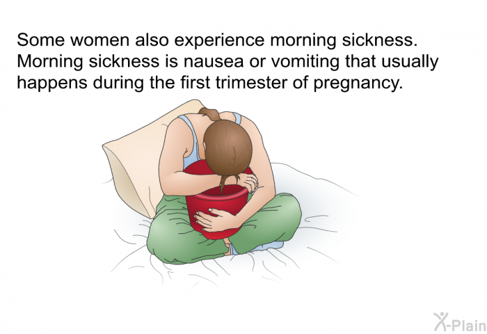 Some women also experience morning sickness. Morning sickness is nausea or vomiting that usually happens during the first trimester of pregnancy.