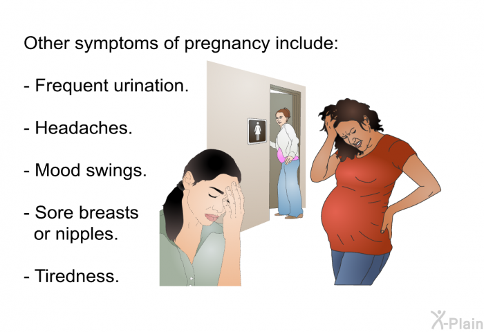 Other symptoms of pregnancy include:  Frequent urination. Headaches. Mood swings. Sore breasts or nipples. Tiredness.