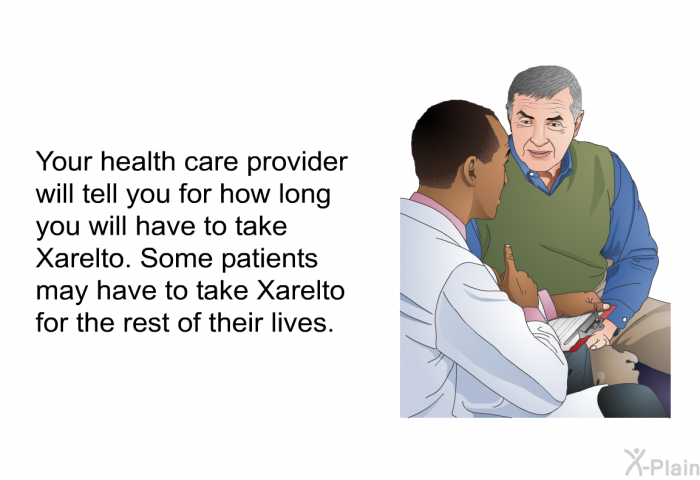 Your health care provider will tell you for how long you will have to take Xarelto. Some patients may have to take Xarelto for the rest of their lives.
