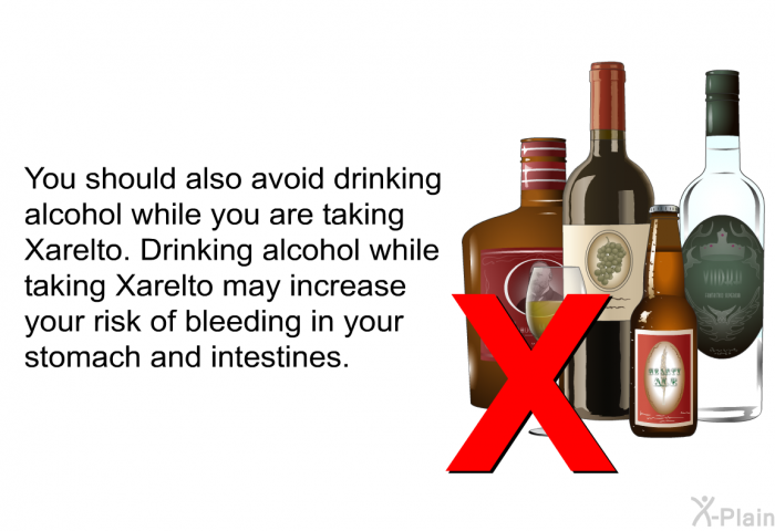 You should also avoid drinking alcohol while you are taking Xarelto. Drinking alcohol while taking Xarelto may increase your risk of bleeding in your stomach and intestines.
