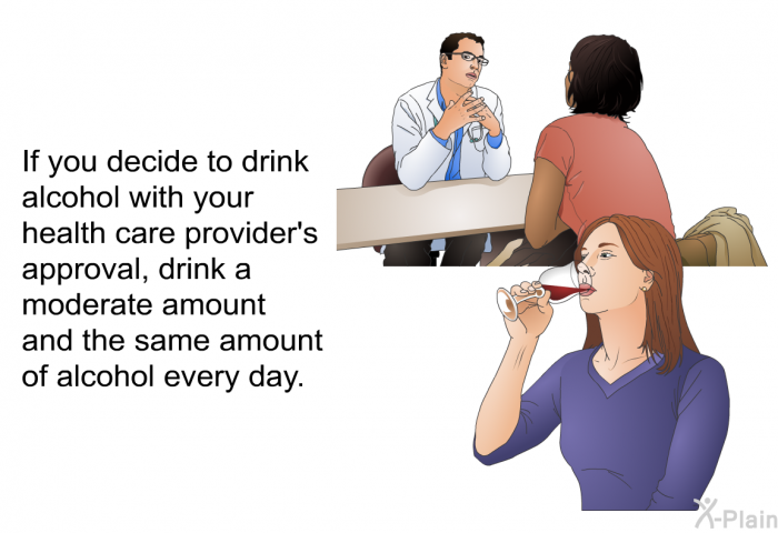 If you decide to drink alcohol with your health care provider's approval, drink a moderate amount and the same amount of alcohol every day.