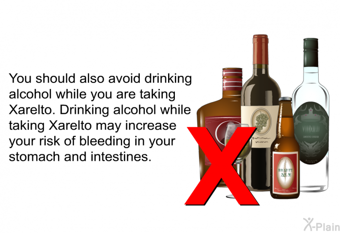 You should also avoid drinking alcohol while you are taking Xarelto. Drinking alcohol while taking Xarelto may increase your risk of bleeding in your stomach and intestines.