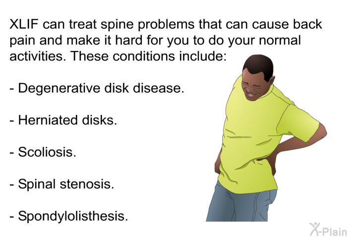 XLIF can treat spine problems that can cause back pain and make it hard for you to do your normal activities. These conditions include:  Degenerative disk disease. Herniated disks. Scoliosis. Spinal stenosis. Spondylolisthesis.