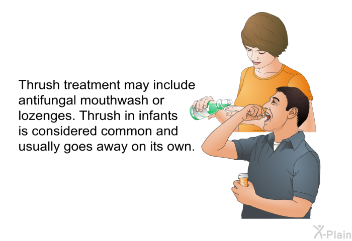 Thrush treatment may include antifungal mouthwash or lozenges. Thrush in infants is considered common and usually goes away on its own.