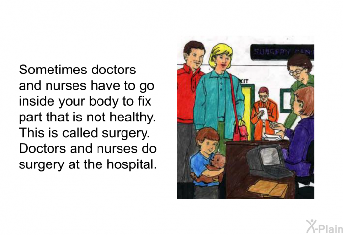 Sometimes doctors and nurses have to go inside your body to fix part that is not healthy. This is called surgery. Doctors and nurses do surgery at the hospital.