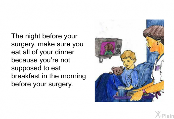 The night before your surgery, make sure you eat all of your dinner because you're not supposed to eat breakfast in the morning before your surgery.