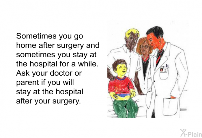 Sometimes you go home after surgery and sometimes you stay at the hospital for a while. Ask your doctor or your parent if you will stay at the hospital after your surgery.