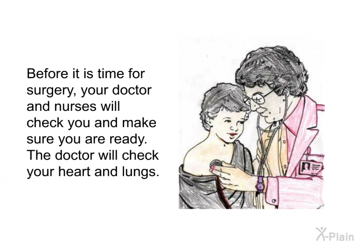 Before it is time for surgery, your doctors and nurses will check you and make sure you are ready. The doctor will check your heart and lungs.