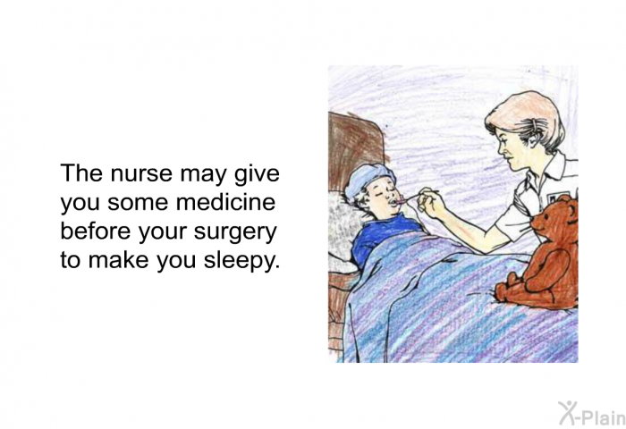The nurse will give you some medicine before your surgery to make you sleepy.