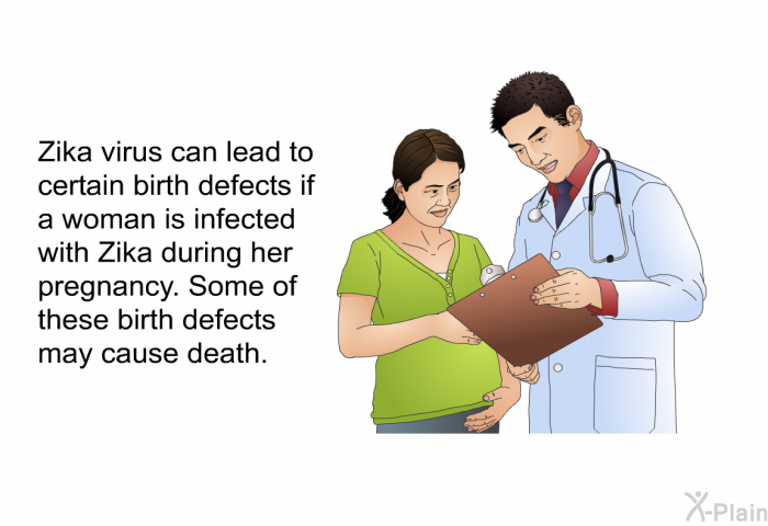 Zika virus can lead to certain birth defects if a woman is infected with Zika during her pregnancy. Some of these birth defects may cause death.