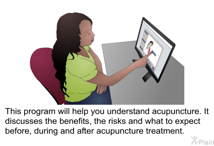 This health information will help you understand acupuncture. It discusses the benefits, the risks and what to expect before, during and after acupuncture treatment.