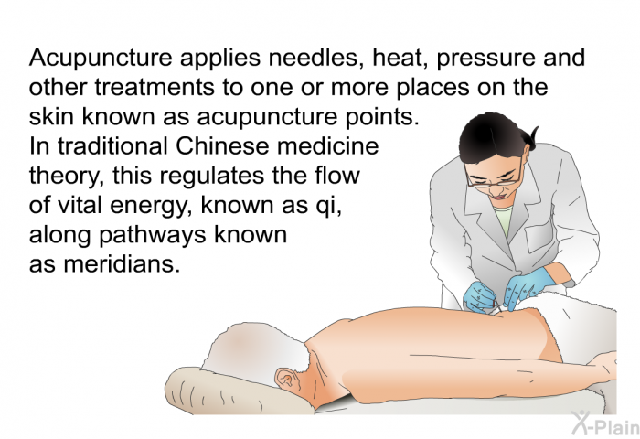 Acupuncture applies needles, heat, pressure and other treatments to one or more places on the skin known as acupuncture points. In traditional Chinese medicine theory, this regulates the flow of vital energy, known as qi, along pathways known as meridians.
