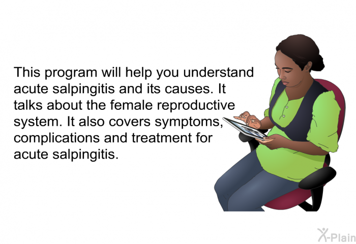 This health information will help you understand acute salpingitis and its causes. It talks about the female reproductive system. It also covers symptoms, complications and treatment for acute salpingitis.