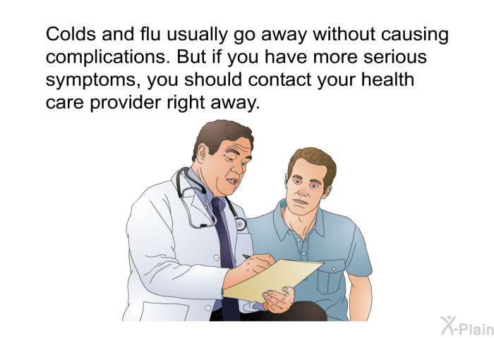 Colds and flu usually go away without causing complications. But if you have more serious symptoms, you should contact your health care provider right away.