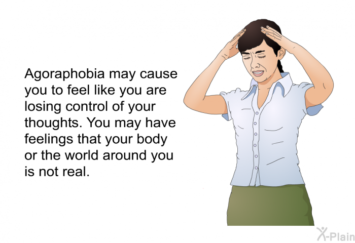 Agoraphobia may cause you to feel like you are losing control of your thoughts. You may have feelings that your body or the world around you is not real.