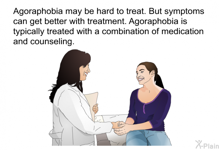 Agoraphobia may be hard to treat. But symptoms can get better with treatment. Agoraphobia is typically treated with a combination of medication and counseling.