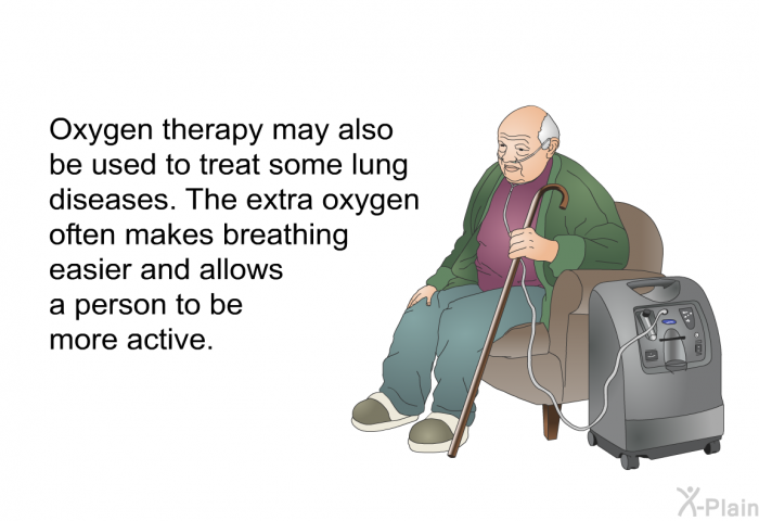 Oxygen therapy may also be used to treat some lung diseases. The extra oxygen often makes breathing easier and allows a person to be more active.