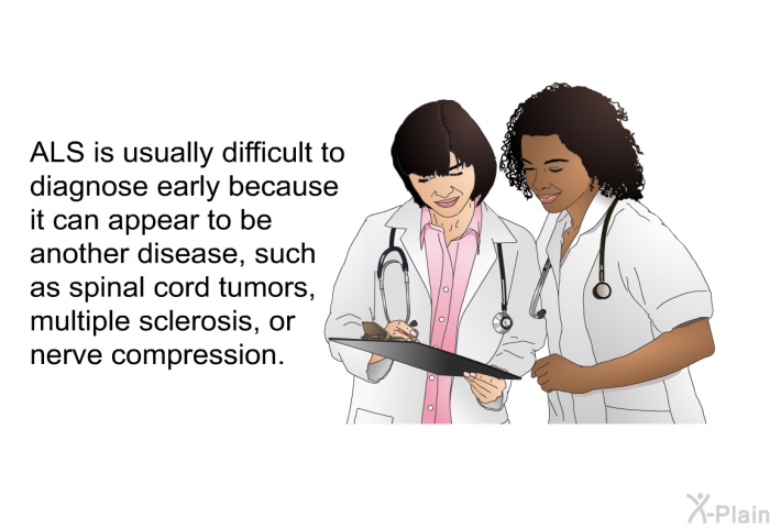 ALS is usually difficult to diagnose early because it can appear to be another disease, such as spinal cord tumors, multiple sclerosis or nerve compression.