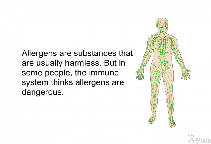 Allergens are substances that are usually harmless. But in some people, the immune system thinks allergens are dangerous.