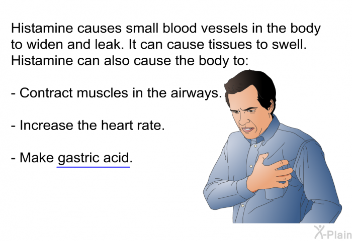 Histamine causes small blood vessels in the body to widen and leak. It can cause tissues to swell. Histamine can also cause the body to:  Contract muscles in the airways. Increase the heart rate. Make gastric acid.