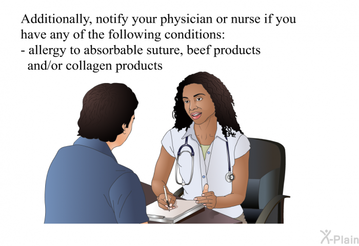 Additionally, notify your physician or nurse if you have any of the following conditions  Allergy to absorbable suture, beef products and/or collagen products.