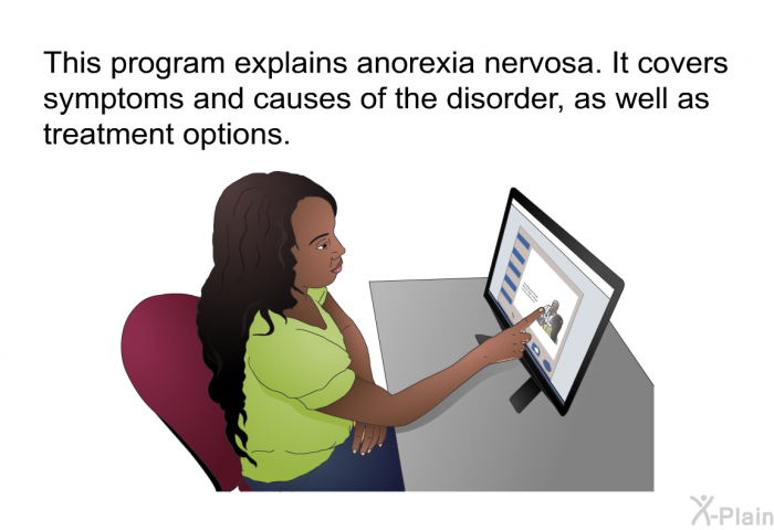 This health information explains anorexia nervosa. It covers symptoms and causes of the disorder, as well as treatment options.