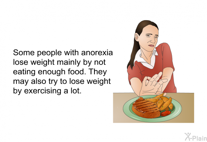 Some people with anorexia lose weight mainly by not eating enough food. They may also try to lose weight by exercising a lot.