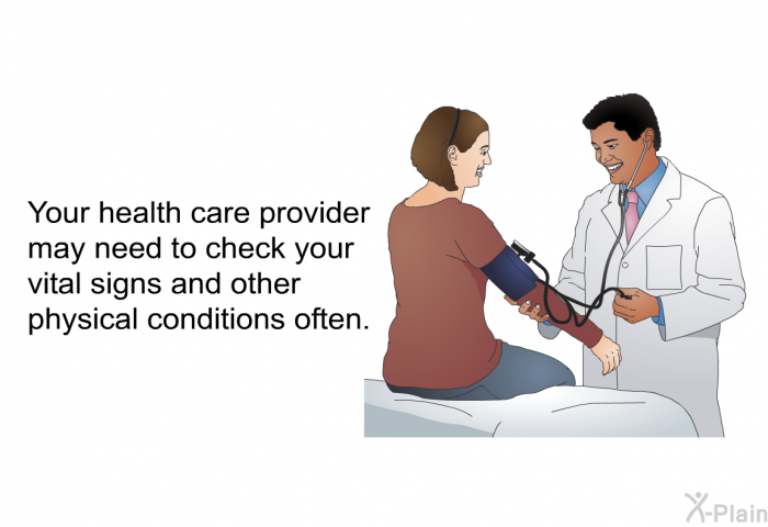 Your health care provider may need to check your vital signs and other physical conditions often.