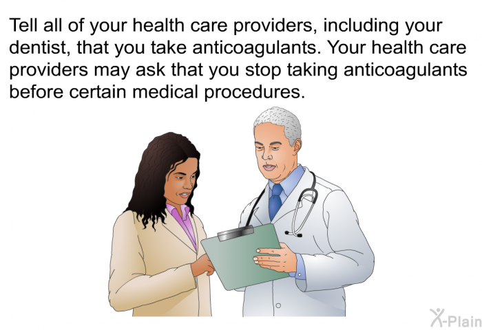 Tell all of your health care providers, including your dentist, that you take anticoagulants. Your health care providers may ask that you stop taking anticoagulants before certain medical procedures.